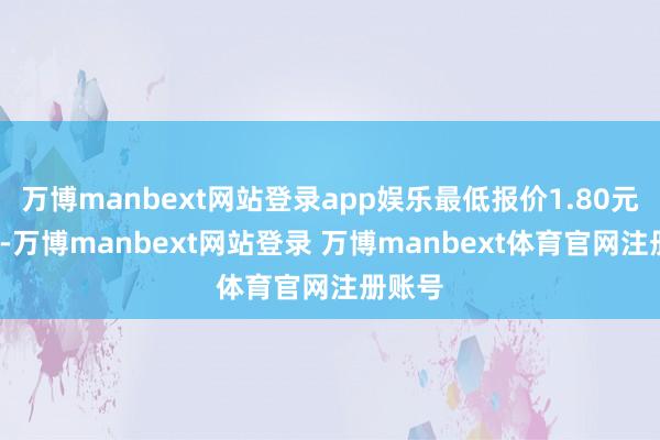 万博manbext网站登录app娱乐最低报价1.80元/公斤-万博manbext网站登录 万博manbext体育官网注册账号