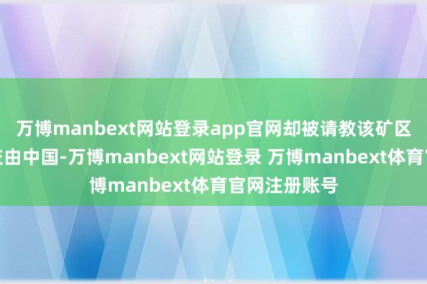 万博manbext网站登录app官网却被请教该矿区的开采权已交由中国-万博manbext网站登录 万博manbext体育官网注册账号