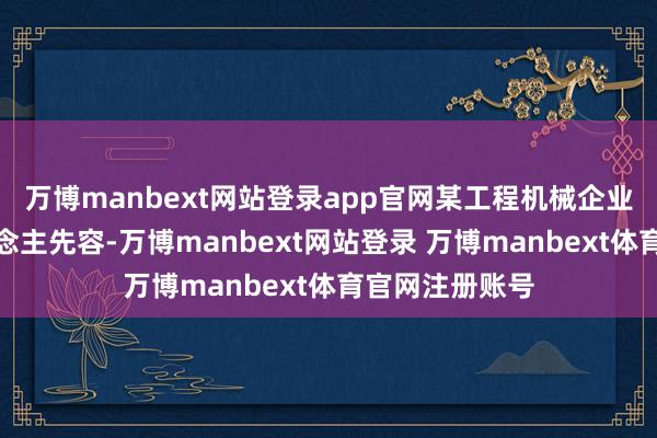 万博manbext网站登录app官网某工程机械企业销售认真东说念主先容-万博manbext网站登录 万博manbext体育官网注册账号