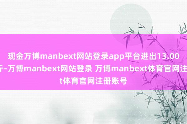 现金万博manbext网站登录app平台进出13.00元/公斤-万博manbext网站登录 万博manbext体育官网注册账号