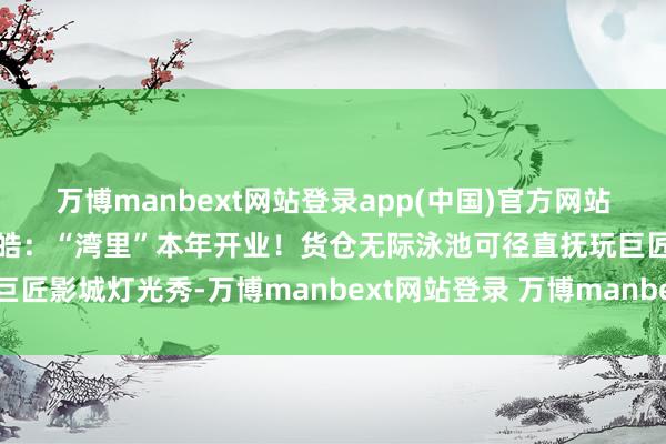 万博manbext网站登录app(中国)官方网站两会时分｜通州戋戋长郑皓：“湾里”本年开业！货仓无际泳池可径直抚玩巨匠影城灯光秀-万博manbext网站登录 万博manbext体育官网注册账号