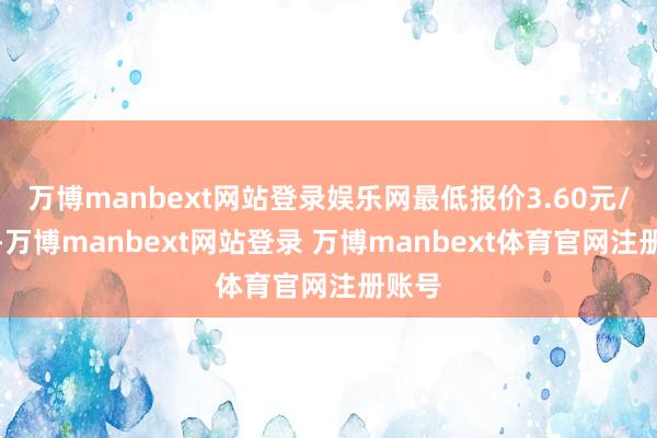 万博manbext网站登录娱乐网最低报价3.60元/公斤-万博manbext网站登录 万博manbext体育官网注册账号
