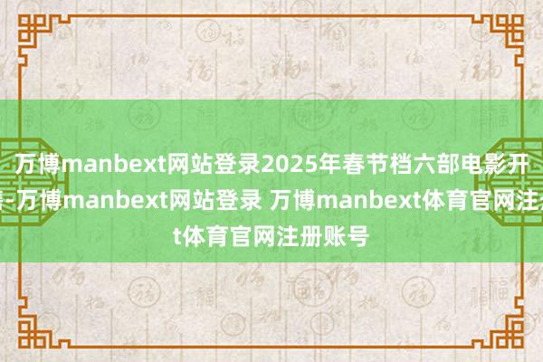 万博manbext网站登录2025年春节档六部电影开启预售-万博manbext网站登录 万博manbext体育官网注册账号