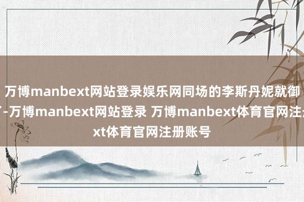 万博manbext网站登录娱乐网同场的李斯丹妮就御寒多了-万博manbext网站登录 万博manbext体育官网注册账号