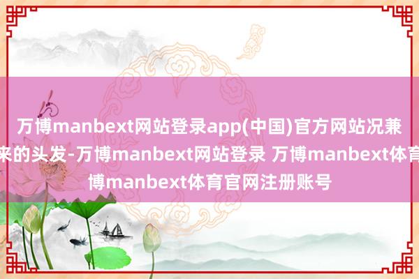 万博manbext网站登录app(中国)官方网站况兼像这部分扎起来的头发-万博manbext网站登录 万博manbext体育官网注册账号