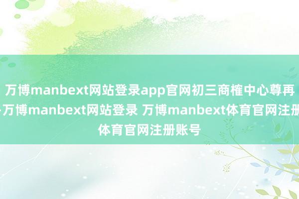万博manbext网站登录app官网初三商榷中心尊再版权-万博manbext网站登录 万博manbext体育官网注册账号