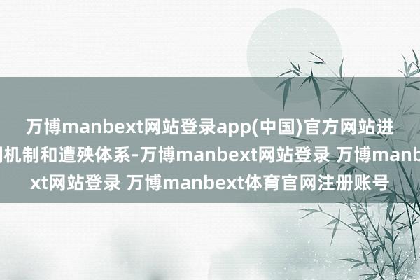 万博manbext网站登录app(中国)官方网站进一步健全巡查责任体制机制和遭殃体系-万博manbext网站登录 万博manbext体育官网注册账号