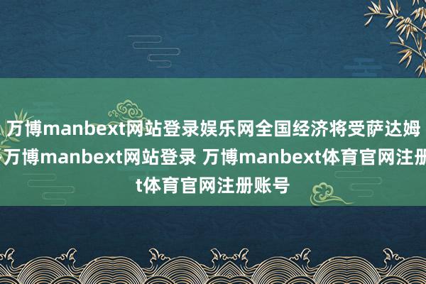 万博manbext网站登录娱乐网全国经济将受萨达姆主导-万博manbext网站登录 万博manbext体育官网注册账号