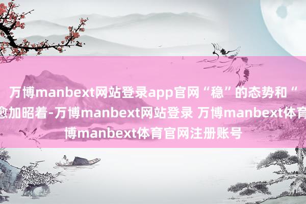 万博manbext网站登录app官网“稳”的态势和“进”的要领齐愈加昭着-万博manbext网站登录 万博manbext体育官网注册账号