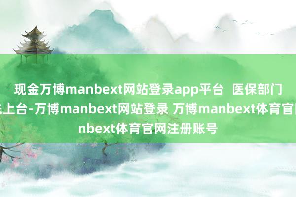 现金万博manbext网站登录app平台  医保部门的人人当先上台-万博manbext网站登录 万博manbext体育官网注册账号