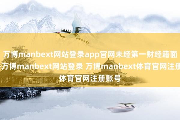 万博manbext网站登录app官网未经第一财经籍面授权-万博manbext网站登录 万博manbext体育官网注册账号