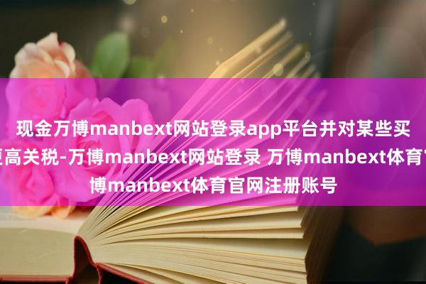 现金万博manbext网站登录app平台并对某些买卖伙伴征收更高关税-万博manbext网站登录 万博manbext体育官网注册账号