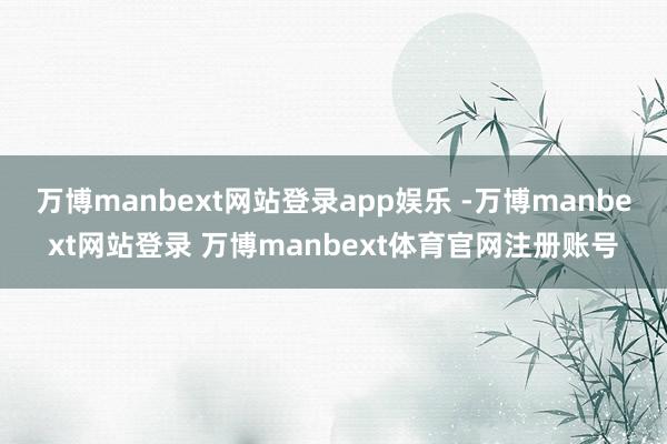 万博manbext网站登录app娱乐 -万博manbext网站登录 万博manbext体育官网注册账号