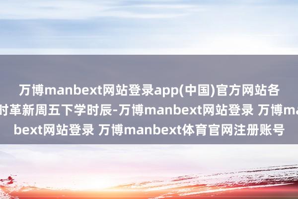 万博manbext网站登录app(中国)官方网站各级各类学校应视情况实时革新周五下学时辰-万博manbext网站登录 万博manbext体育官网注册账号