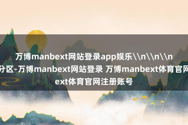 万博manbext网站登录app娱乐\n\n\n来到各个分区-万博manbext网站登录 万博manbext体育官网注册账号