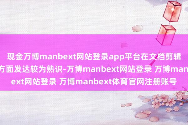 现金万博manbext网站登录app平台在文档剪辑、排版以及圭臬调治等方面发达较为熟识-万博manbext网站登录 万博manbext体育官网注册账号