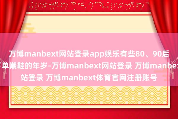万博manbext网站登录app娱乐有些80、90后的孩子们王人到了下单潮鞋的年岁-万博manbext网站登录 万博manbext体育官网注册账号