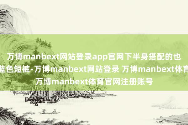 万博manbext网站登录app官网下半身搭配的也并非是庸俗的蓝色短裤-万博manbext网站登录 万博manbext体育官网注册账号