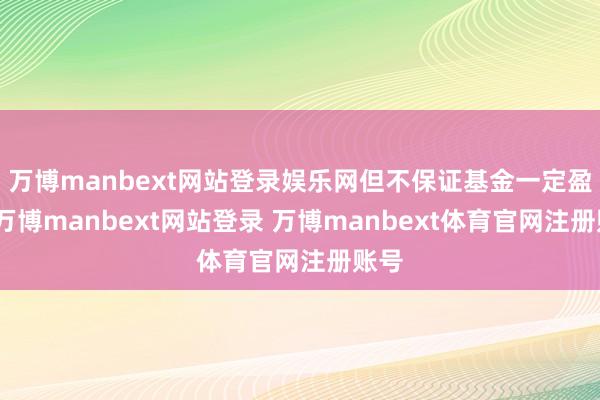 万博manbext网站登录娱乐网但不保证基金一定盈利-万博manbext网站登录 万博manbext体育官网注册账号