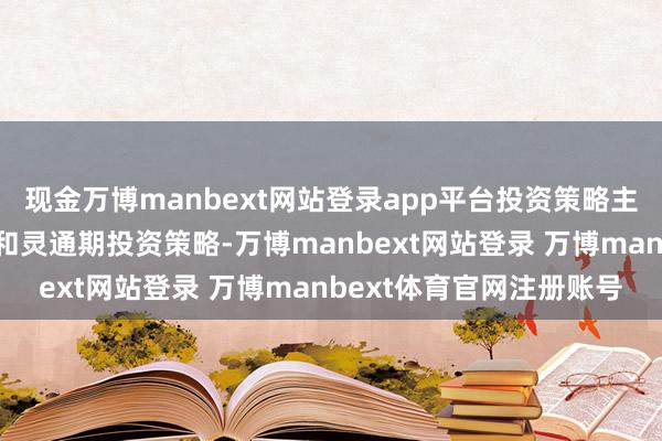 现金万博manbext网站登录app平台投资策略主要分为禁闭期投资策略和灵通期投资策略-万博manbext网站登录 万博manbext体育官网注册账号