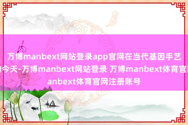 万博manbext网站登录app官网在当代基因手艺发展飞速的今天-万博manbext网站登录 万博manbext体育官网注册账号