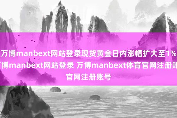 万博manbext网站登录现货黄金日内涨幅扩大至1%-万博manbext网站登录 万博manbext体育官网注册账号