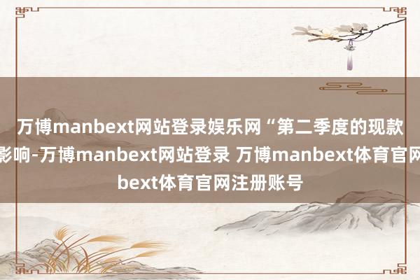 万博manbext网站登录娱乐网　　“第二季度的现款流将受到影响-万博manbext网站登录 万博manbext体育官网注册账号
