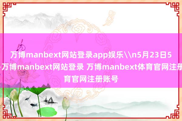 万博manbext网站登录app娱乐\n5月23日5时许-万博manbext网站登录 万博manbext体育官网注册账号