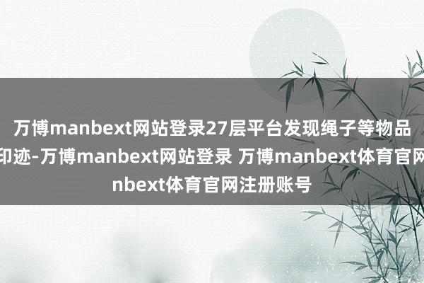 万博manbext网站登录27层平台发现绳子等物品且有攀爬印迹-万博manbext网站登录 万博manbext体育官网注册账号