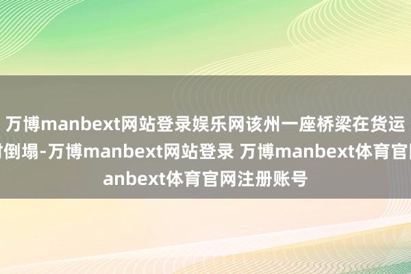 万博manbext网站登录娱乐网该州一座桥梁在货运列车经由时倒塌-万博manbext网站登录 万博manbext体育官网注册账号
