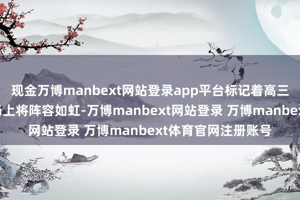现金万博manbext网站登录app平台标记着高三学子们在高考的战场上将阵容如虹-万博manbext网站登录 万博manbext体育官网注册账号