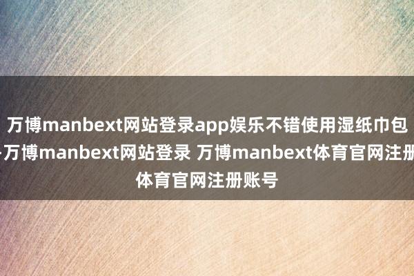 万博manbext网站登录app娱乐不错使用湿纸巾包裹核-万博manbext网站登录 万博manbext体育官网注册账号