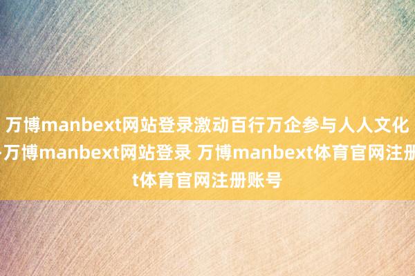 万博manbext网站登录激动百行万企参与人人文化工作-万博manbext网站登录 万博manbext体育官网注册账号