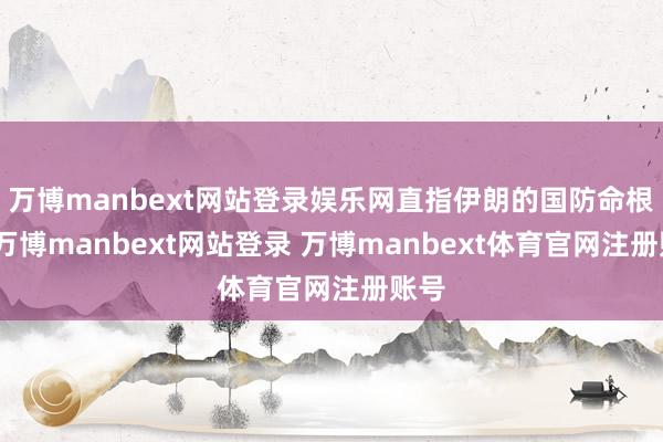 万博manbext网站登录娱乐网直指伊朗的国防命根子-万博manbext网站登录 万博manbext体育官网注册账号