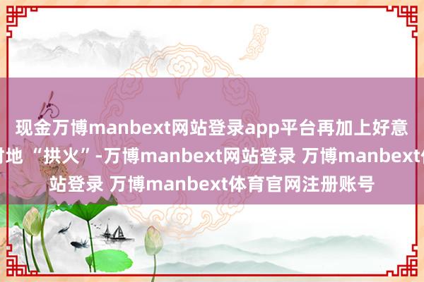 现金万博manbext网站登录app平台再加上好意思国在背后时常时地 “拱火”-万博manbext网站登录 万博manbext体育官网注册账号