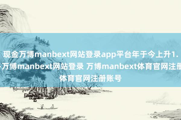 现金万博manbext网站登录app平台年于今上升1.09%-万博manbext网站登录 万博manbext体育官网注册账号