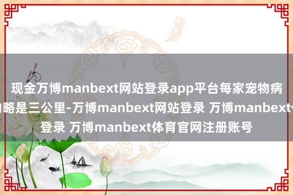 现金万博manbext网站登录app平台每家宠物病院所发射的范围约略是三公里-万博manbext网站登录 万博manbext体育官网注册账号