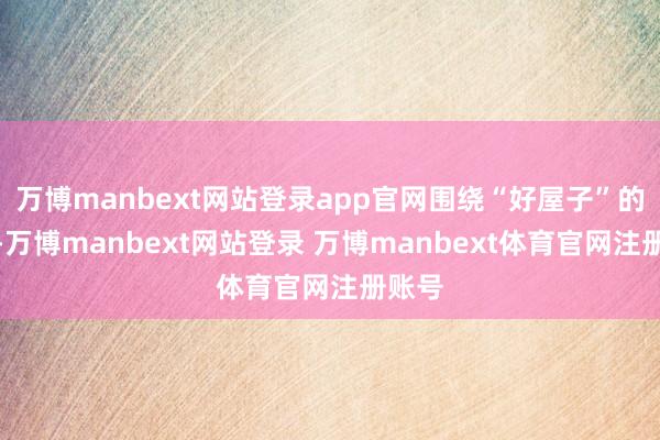 万博manbext网站登录app官网围绕“好屋子”的内涵-万博manbext网站登录 万博manbext体育官网注册账号