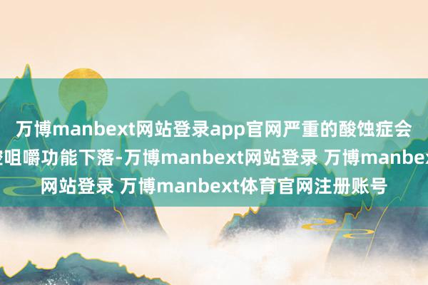 万博manbext网站登录app官网严重的酸蚀症会使得通盘这个词口腔咀嚼功能下落-万博manbext网站登录 万博manbext体育官网注册账号