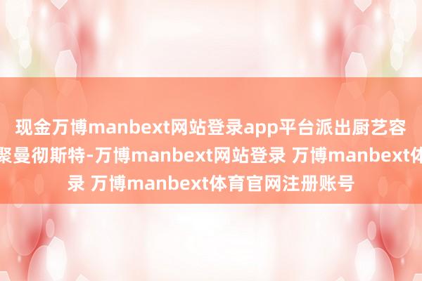 现金万博manbext网站登录app平台派出厨艺容许的厨师团队集聚曼彻斯特-万博manbext网站登录 万博manbext体育官网注册账号