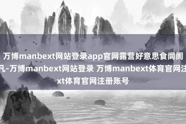 万博manbext网站登录app官网露营好意思食阛阓滋扰不凡-万博manbext网站登录 万博manbext体育官网注册账号