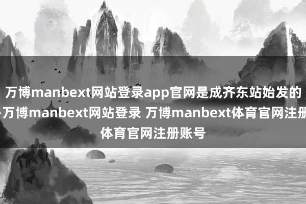 万博manbext网站登录app官网是成齐东站始发的列车-万博manbext网站登录 万博manbext体育官网注册账号