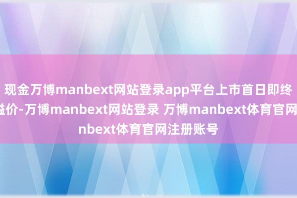 现金万博manbext网站登录app平台上市首日即终了7.0%溢价-万博manbext网站登录 万博manbext体育官网注册账号