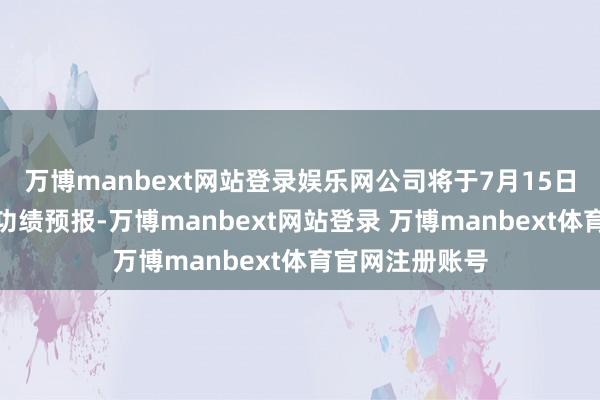 万博manbext网站登录娱乐网公司将于7月15日前显露半年度功绩预报-万博manbext网站登录 万博manbext体育官网注册账号