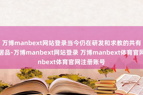 万博manbext网站登录当今仍在研发和求教的共有二十多个居品-万博manbext网站登录 万博manbext体育官网注册账号