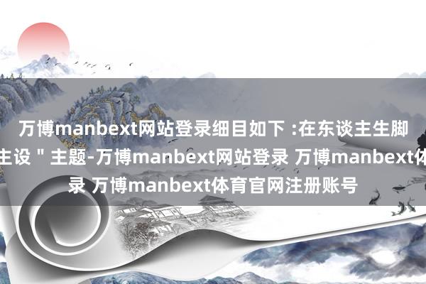 万博manbext网站登录细目如下 :在东谈主生脚本中写下＂东谈主设＂主题-万博manbext网站登录 万博manbext体育官网注册账号