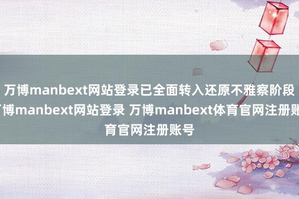 万博manbext网站登录已全面转入还原不雅察阶段-万博manbext网站登录 万博manbext体育官网注册账号