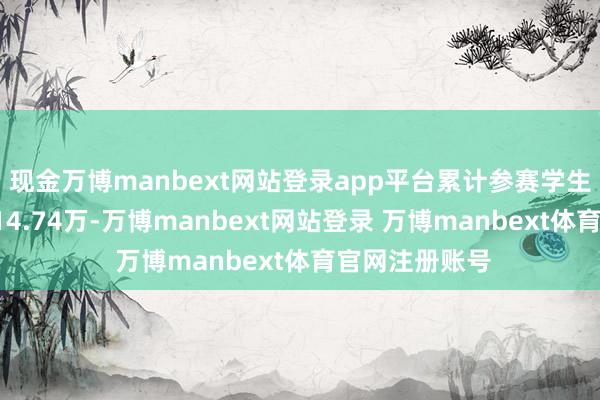 现金万博manbext网站登录app平台累计参赛学生东谈主次达214.74万-万博manbext网站登录 万博manbext体育官网注册账号