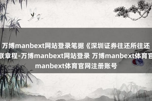 万博manbext网站登录笔据《深圳证券往还所往还法例》的关联章程-万博manbext网站登录 万博manbext体育官网注册账号