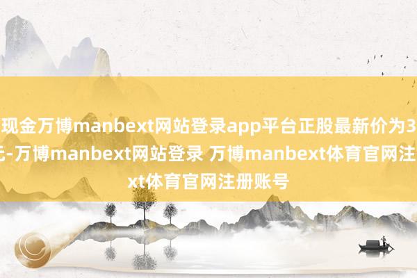 现金万博manbext网站登录app平台正股最新价为38.37元-万博manbext网站登录 万博manbext体育官网注册账号